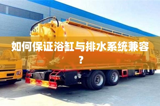深圳如何保證浴缸與排水系統兼容？