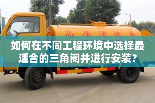 長(zhǎng)沙如何在不同工程環(huán)境中選擇最適合的三角閥并進(jìn)行安裝？