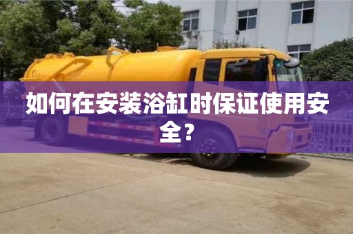 深圳如何在安裝浴缸時保證使用安全？