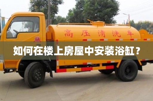 長沙如何在樓上房屋中安裝浴缸？