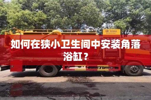 深圳如何在狹小衛生間中安裝角落浴缸？