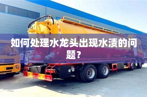 廈門如何處理水龍頭出現水漬的問題？