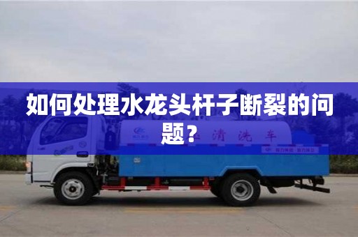 深圳如何處理水龍頭桿子斷裂的問(wèn)題？