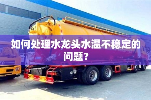 廈門如何處理水龍頭水溫不穩定的問題？