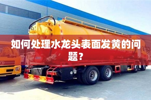 昆明如何處理水龍頭表面發黃的問題？