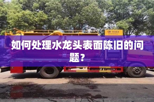廈門如何處理水龍頭表面陳舊的問題？