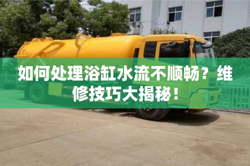 深圳如何處理浴缸水流不順暢？維修技巧大揭秘！