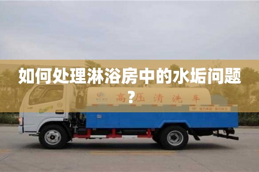 濟南如何處理淋浴房中的水垢問題？