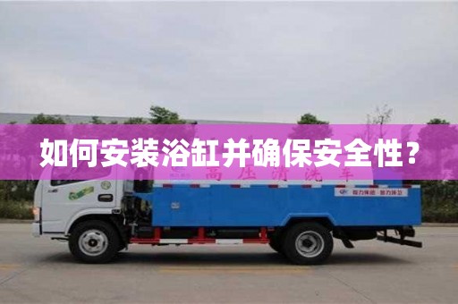 深圳如何安裝浴缸并確保安全性？