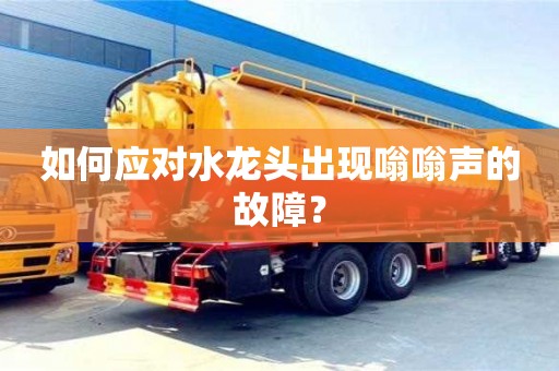 長沙如何應(yīng)對水龍頭出現(xiàn)嗡嗡聲的故障？