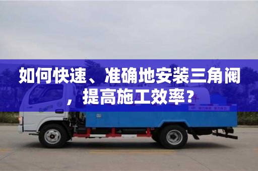 長沙如何快速、準確地安裝三角閥，提高施工效率？