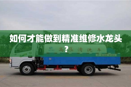 如何才能做到精準(zhǔn)維修水龍頭? 如何才能做到精準(zhǔn)維修水龍頭?
