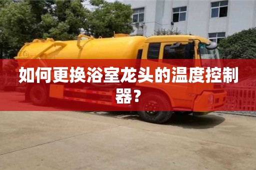 太原如何更換浴室龍頭的溫度控制器？