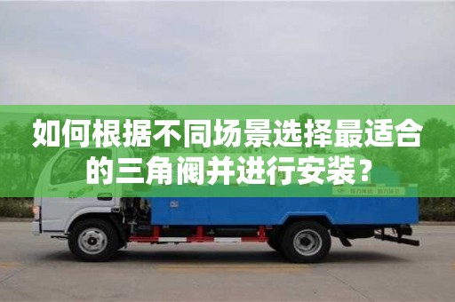 深圳如何根據不同場景選擇最適合的三角閥并進行安裝？