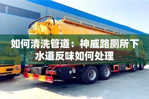 武漢如何清洗管道：神威路廁所下水道反味如何處理