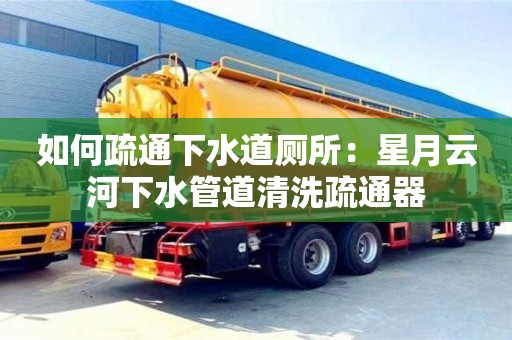 如何疏通下水道廁所：星月云河下水管道清洗疏通器