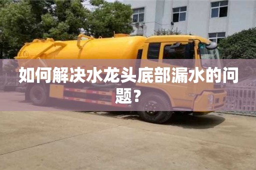 太原如何解決水龍頭底部漏水的問題？