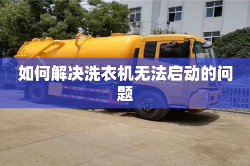 長(zhǎng)沙如何解決洗衣機(jī)無法啟動(dòng)的問題