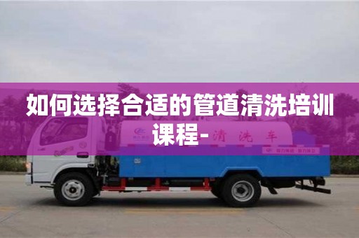 如何選擇合適的管道清洗培訓課程-