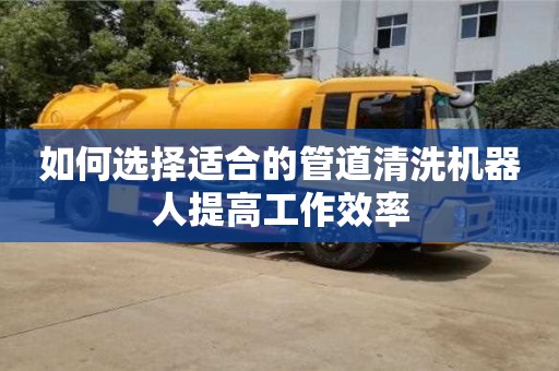 長沙如何選擇適合的管道清洗機器人提高工作效率