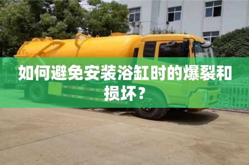 長沙如何避免安裝浴缸時的爆裂和損壞？