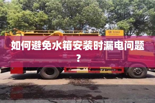 長沙如何避免水箱安裝時漏電問題？