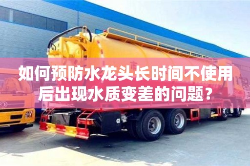 廈門如何預防水龍頭長時間不使用后出現水質變差的問題？