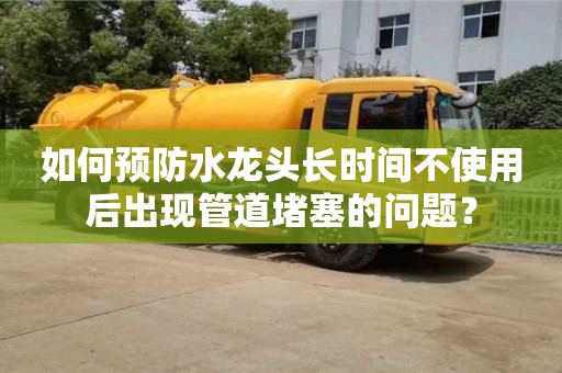 廈門如何預防水龍頭長時間不使用后出現管道堵塞的問題？