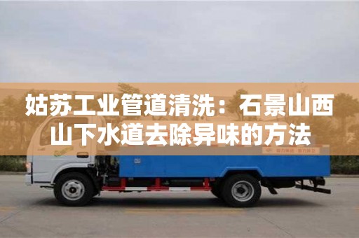 姑蘇工業管道清洗：石景山西山下水道去除異味的方法