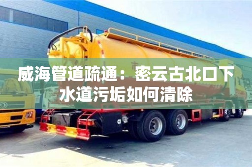 長沙威海管道疏通：密云古北口下水道污垢如何清除
