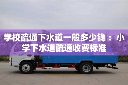 西安學校疏通下水道一般多少錢 ：小學下水道疏通收費標準