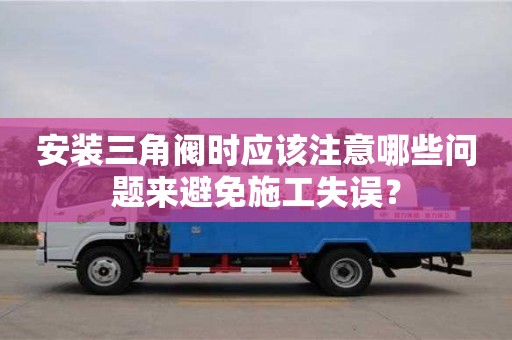 長沙安裝三角閥時應該注意哪些問題來避免施工失誤？