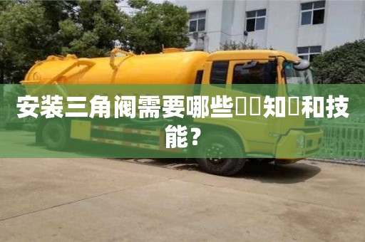 深圳安裝三角閥需要哪些專業知識和技能？