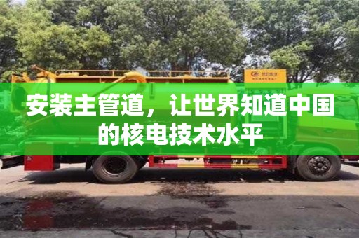 長(zhǎng)沙安裝主管道，讓世界知道中國的核電技術(shù)水平