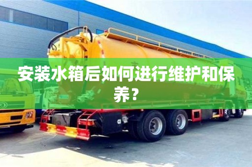 長沙安裝水箱后如何進(jìn)行維護(hù)和保養(yǎng)？