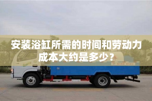 西安安裝浴缸所需的時間和勞動力成本大約是多少？