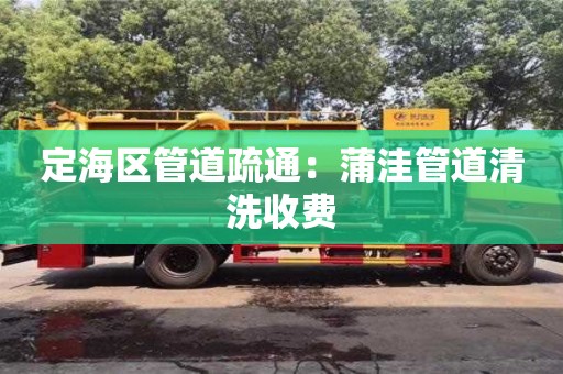 長沙定海區管道疏通：蒲洼管道清洗收費