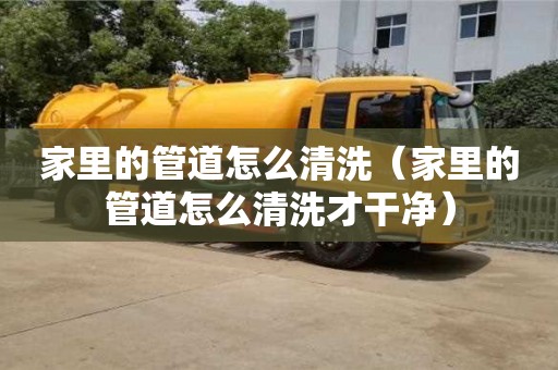 廈門家里的管道怎么清洗（家里的管道怎么清洗才干凈）