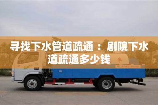 合肥尋找下水管道疏通 ：劇院下水道疏通多少錢