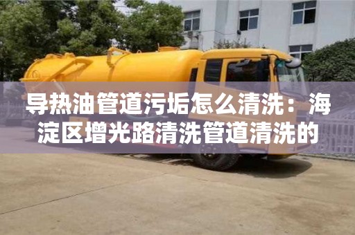 長沙導熱油管道污垢怎么清洗：海淀區增光路清洗管道清洗的