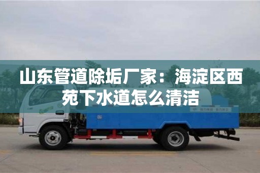 廈門山東管道除垢廠家：海淀區西苑下水道怎么清潔