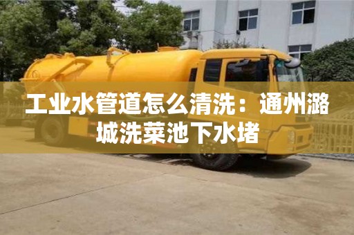廈門工業水管道怎么清洗：通州潞城洗菜池下水堵