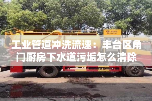 長沙工業管道沖洗流速：豐臺區角門廚房下水道污垢怎么清除