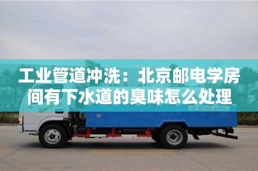 廈門工業管道沖洗：北京郵電學房間有下水道的臭味怎么處理