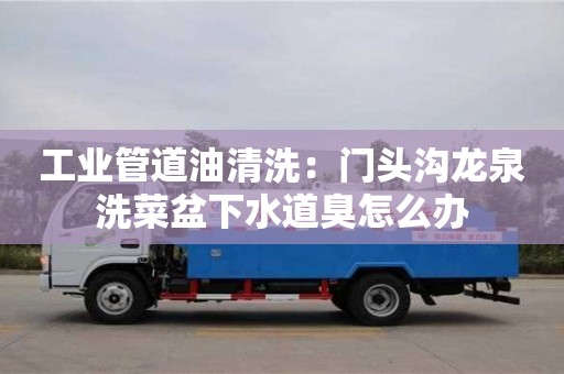 上海工業(yè)管道油清洗：門頭溝龍泉洗菜盆下水道臭怎么辦