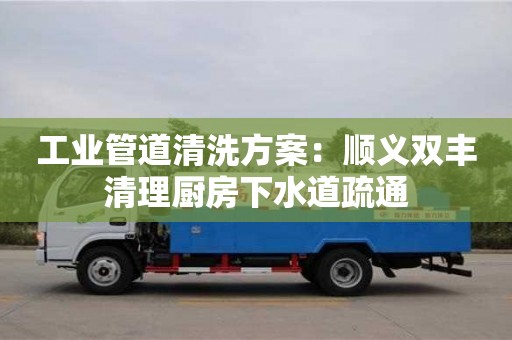廈門工業管道清洗方案：順義雙豐清理廚房下水道疏通
