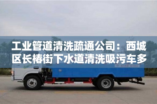 廈門工業管道清洗疏通公司：西城區長椿街下水道清洗吸污車多少錢