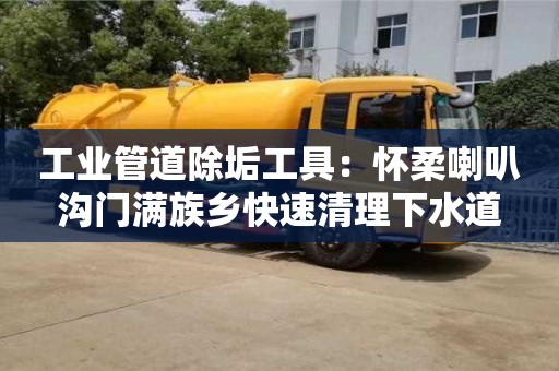 濟南工業管道除垢工具：懷柔喇叭溝門滿族鄉快速清理下水道