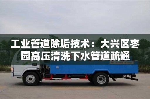 廈門工業管道除垢技術：大興區棗園高壓清洗下水管道疏通