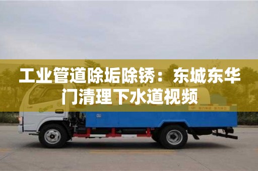廈門工業管道除垢除銹：東城東華門清理下水道視頻